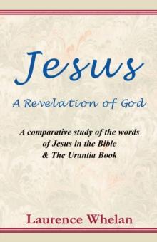 Jesus A Revelation of God: A comparative study of the words of Jesus in the Bible & The Urantia Book : A comparative study of the words of Jesus in the Bible & The Urantic Book