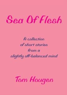 Sea of Flesh : A Collection of Short Stories from a Slightly Off-Balanced Mind