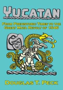 The Yucatan-From Prehistoric Times to the Great Maya Revolt : A Narrative History of the Origin of Maya Civilization and the Epic Encounter with Spanish Conquest