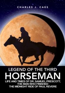 Legend of the Third Horseman : Life and Times of Dr. Samuel Prescott, the Man Who Finished the Midnight Ride of Paul Revere