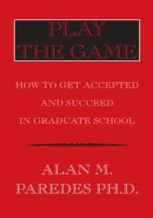 Play the Game : How to Get Accepted and Succeed in Graduate School