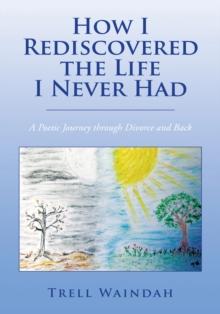 How I Rediscovered the Life I Never Had : A Poetic Journey Through Divorce and Back