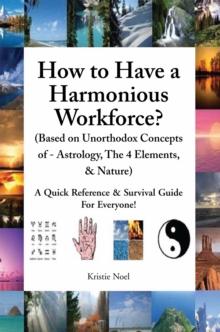 How to Have a Harmonious Workforce? (Based on Unorthodox Concepts of - Astrology, the 4 Elements, & Nature) : A Quick Reference & Survival Guide for Everyone!