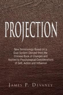 Projection : New Terminology Based on a Dual System Derived from the Chinese Book of Changes and Applied to Psychological Considerations of Self, Action and Influence