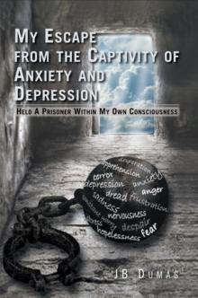 My Escape from the Captivity of Anxiety and Depression : Held a Prisoner Within My Own Consciousness