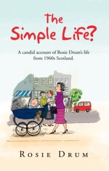 The Simple Life? : A Candid Account of Rosie Drum'S Life from 1960S Scotland.