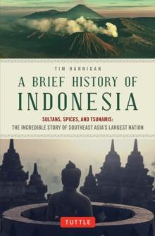 Brief History of Indonesia : Sultans, Spices, and Tsunamis: The Incredible Story of Southeast Asia's Largest Nation