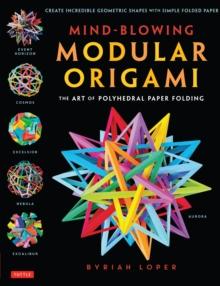 Mind-Blowing Modular Origami : The Art of Polyhedral Paper Folding: Use Origami Math to fold Complex, Innovative Geometric Origami Models