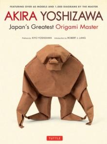 Akira Yoshizawa, Japan's Greatest Origami Master : Featuring over 60 Models and 1000 Diagrams by the Master