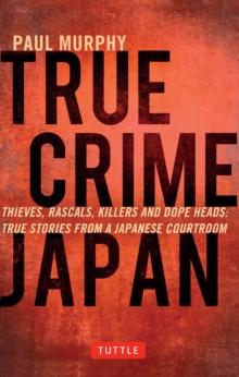 True Crime Japan : Thieves, Rascals, Killers and Dope Heads: True Stories From a Japanese Courtroom