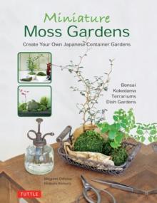 Miniature Moss Gardens : Create Your Own Japanese Container Gardens (Bonsai, Kokedama, Terrariums & Dish Gardens)