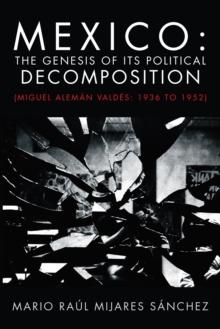 Mexico: the Genesis of Its Political Decomposition : (Miguel Aleman Valdes: 1936 to 1952)