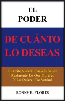 El Poder de Cuanto Lo Deseas : El Exito Sucede Cuando Sabes Realmente Lo Que Quieres y Lo Quieres de Verdad