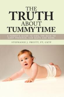 The Truth About Tummy Time : A Parent's Guide to Sids, the Back to Sleep Program, Car Seats and More.