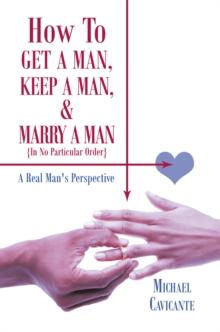 How to Get a Man, Keep a Man, and Marry a Man; in No Particular Order : A Real Man's Perspective