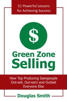 Green Zone Selling : How Top Producing Salespeople Out-Sell, Out-Earn and Outlast Everyone Else