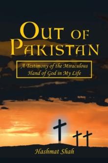 Out of Pakistan : A Testimony of the Miraculous Hand of God in My Life