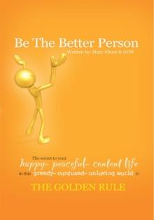 Be the Better Person : The Secret to Your Happy Peaceful Content Life in This Greedy Confused Unloving World Is the Golden Rule