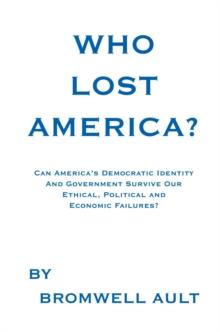 Who Lost America? : Can America's Democratic Identity and Government Survive Our Ethical, Political and Economic Failures?