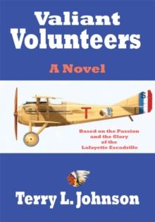 Valiant Volunteers : A Novel Based on the Passion and the Glory of the Lafayette Escadrille