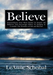 Believe : Extraordinary True Short Stories to Inspire All Believers and Encourage Others to Imagine & Consider the Wonders of Life and Beyond