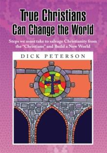 True Christians Can Change the World : Steps We Must Take to Salvage Christianity from the "Christians" and Build a New World