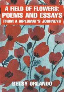 A Field of Flowers: Poems and Essays from a Diplomat : Poems and Essays from a Diplomat's Journeys