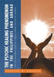 The Psychic Healing Phenomenon in the Philippines and in Other Countries : Selected Five Filipino and Five Foreign Writers on Psychic Healing