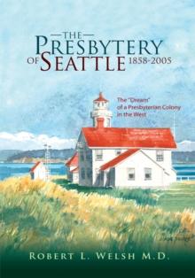 The Presbytery of Seattle 1858-2005 : The ''Dream'' of a Presbyterian Colony in the West