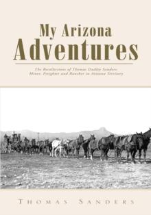 My Arizona Adventures : The Recollections of Thomas Dudley Sanders: Miner, Freighter and Rancher in Arizona Territory