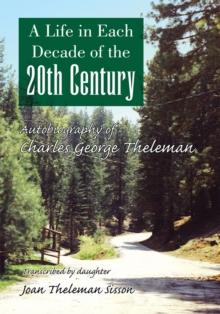 A Life in Each Decade of the 20Th Century : Autobiography of Charles George Theleman