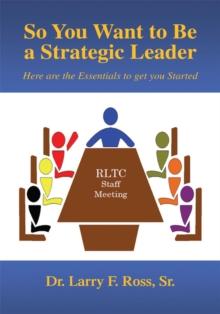 So You Want to Be a Strategic Leader : Here Are the Essentials to Get You Started