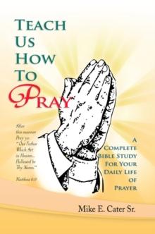 Teach Us How to Pray : A Complete Bible Study for Your Daily Life of Prayer