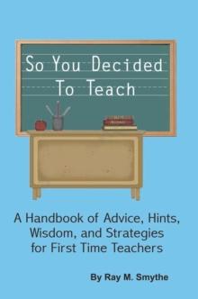 So You Decided to Teach : A Handbook of Advice, Hints, Wisdom, and Strategies for First Time Teachers