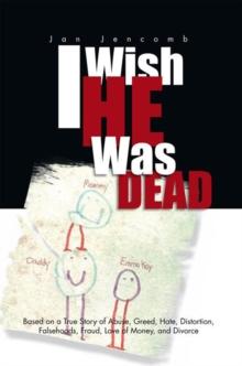 I Wish He Was Dead : Based on a True Story of Abuse, Greed, Hate, Distortion, Falsehoods, Fraud, Love of Money, and Divorce