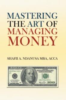 Mastering the Art of Managing Money : Secrets for Success in the Management of Personal and Corporate Finances