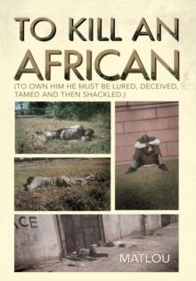 To Kill an African : (To Own Him He Must Be Lured, Deceived, Tamed and Then Shackled.)