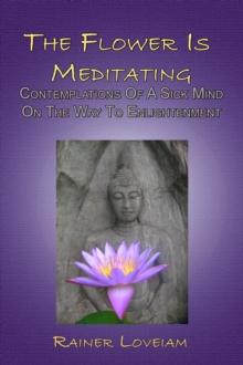 Flower Is Meditating: Contemplations Of A Sick Mind On The Way To Enlightenment