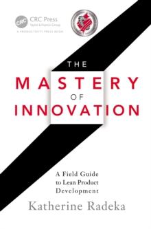 The Mastery of Innovation : A Field Guide to Lean Product Development