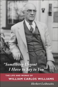 "Something Urgent I Have to Say to You" : The Life and Works of William Carlos Williams