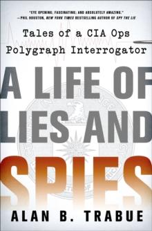 A Life of Lies and Spies : Tales of a CIA Covert Ops Polygraph Interrogator