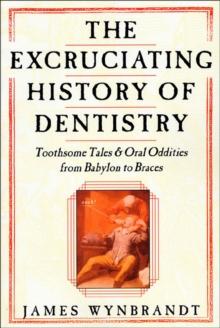 The Excruciating History of Dentistry : Toothsome Tales & Oral Oddities from Babylon to Braces