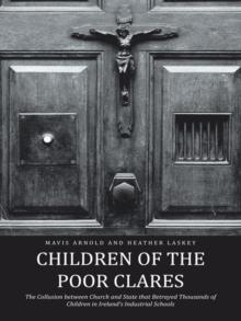 Children of the Poor Clares : The Collusion Between Church and State That Betrayed Thousands of Children in Ireland'S Industrial Schools