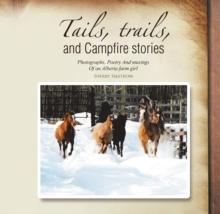 Tails, Trails, and Campfire Stories : Photographs, Poetry and Musings of an Alberta Farm Girl