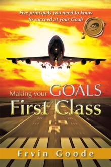 Making Your Goals First Class : Five Principals You Need to Know to Succeed at  Your Goals