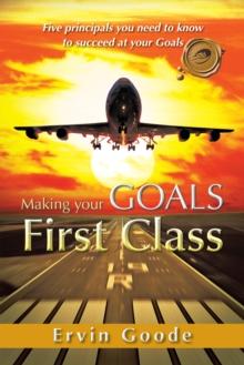 Making Your Goals First Class : Five Principals You Need to Know to Succeed at Your Goals