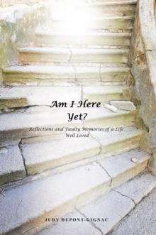 Am I Here Yet? : Reflections and Faulty Memories of a Life Well Lived