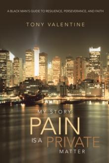 My Story: Pain Is a Private Matter : A Black Man'S Guide to Resilience, Perseverance, and Faith