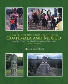 Travel, Research and Teaching in Guatemala and Mexico : In Quest of the Pre-Columbian Heritage Volume I, Guatemala