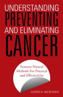 Understanding Preventing and Eliminating Cancer : Features Natural Methods for Practical and Effective Use